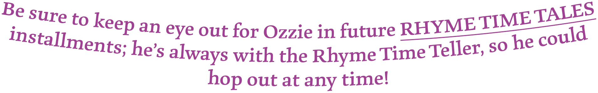 Be sure to keep an eye out for Ozzie in future RHYME TIME TALES installments; he's always with the Rhyme Time Teller, so he could hop out at any time!